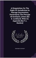 Disquisition On The Right Of Jurisdiction In Peerage Successions, Particularly The Peerage Of Scotland, Letters [by E. Lockhart]. With An Appendix [by T.c. Bankes]