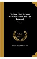 Richard III as Duke of Gloucester and King of England; Volume 1