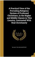 A Practical View of the Prevailing Religious System of Professed Chrisitians, in the Higher and Middle Classes in This Country, Contrasted With Real Christianity