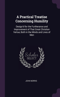 A Practical Treatise Concerning Humility: Design'd for the Furtherance and Improvement of That Great Christian Vertue, Both in the Minds and Lives of Men