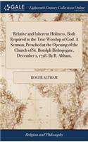 Relative and Inherent Holiness, Both Required to the True Worship of God. A Sermon, Preached at the Opening of the Church of St. Botolph Bishopsgate, December 1, 1728. By R. Altham,