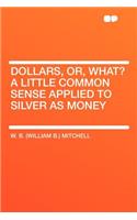 Dollars, Or, What? a Little Common Sense Applied to Silver as Money