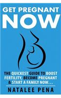 Get Pregnant Now - The Quickest Guide to End Infertility, Get Pregnant Fast, to Start a Family Now