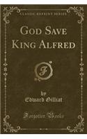 God Save King Alfred (Classic Reprint)