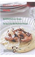 Superior Wild Mushroom Greats: Bold Wild Mushroom Recipes, the Top 25 Ace Wild Mushroom Recipes