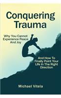 Conquering Trauma: Why You Cannot Experience Peace And Joy And How To Finally Point Your Life In The Right Direction