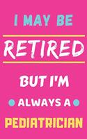 I May Be Retired But I'm Always A Pediatrician: lined notebook, funny retired Pediatrician gift