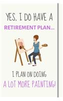 Yes, i do have a retirement plan... I plan on doing a lot more painting!: Funny Novelty Painting gift for girls, adults, women and artists - Lined Journal or Notebook