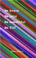 Be brave, Be Bold, Be beautiful, Be you.