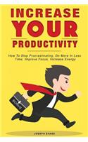 Increase Your Productivity. How To Stop Procrastinating, Do More In Less Time, Improve Focus And Increase Energy