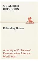 Rebuilding Britain A Survey of Problems of Reconstruction After the World War