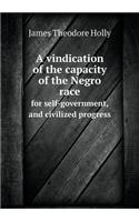 A Vindication of the Capacity of the Negro Race for Self-Government, and Civilized Progress