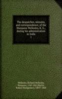 despatches, minutes, and correspondence, of the Marquess Wellesley, K. G., during his administration in India