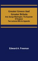 Greater Greece and Greater Britain; and, George Washington, the Expander of England.Two Lectures with an Appendix