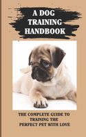 A Dog Training Handbook: The Complete Guide To Training The Perfect Pet With Love: How To Completely Train Your Dog