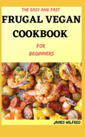 The Easy And Fast FRUGAL VEGAN COOKBOOK For Beginners: 80+ Fresh And Delicious Recipes That Are Ready When You Are