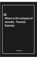 Misery is the company of lawsuits. -Francois Rabelais
