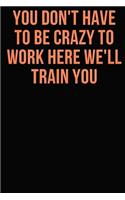 You Don't Have To Be Crazy To Work Here We'll Train You