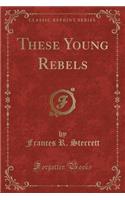 These Young Rebels (Classic Reprint)