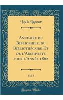 Annuaire Du Bibliophile, Du BibliothÃ©caire Et de l'Archiviste Pour l'AnnÃ©e 1862, Vol. 3 (Classic Reprint)