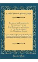 Report of the Proceedings Commemorating the One-Hundredth Anniversary of the Establishment of a Chartered School: Known at Different Periods as the Rutland County Grammar School, Castleton Seminary and State Normal School, in Castleton, Vermont, 17