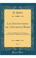Les Institutions de lAncienne Rome, Vol. 3: Économie Politique Et Lois Agraires; Gouvernement Et Administration de l'Empire (Classic Reprint)