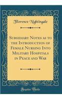 Subsidiary Notes as to the Introduction of Female Nursing Into Military Hospitals in Peace and War (Classic Reprint)