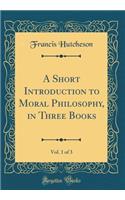 A Short Introduction to Moral Philosophy, in Three Books, Vol. 1 of 3 (Classic Reprint)