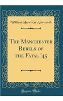 The Manchester Rebels of the Fatal '45 (Classic Reprint)