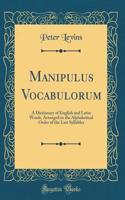 Manipulus Vocabulorum: A Dictionary of English and Latin Words, Arranged in the Alphabetical Order of the Last Syllables (Classic Reprint)