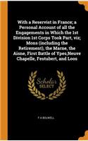 With a Reservist in France; a Personal Account of all the Engagements in Which the 1st Division 1st Corps Took Part, viz; Mons (including the Retirement), the Marne, the Aisne, First Battle of Ypes, Neuve Chapelle, Festubert, and Loos