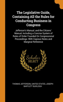 Legislative Guide, Containing All the Rules for Conducting Business in Congress: Jefferson's Manual; and the Citizens' Manual, Including a Concise System of Rules of Order Founded On Congressional Proceedings: With Copious Notes 