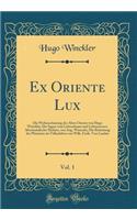 Ex Oriente Lux, Vol. 1: Die Weltanschauung des Alten Orients von Hugo Winckler; Die Sagen vom Lebensbaum und Lebenswasser Altorientalische Mythen, von Aug. Wünsche; Die Bedeutung der Phönizier im Völkerleben von Wilh. Freih. Von Landau (Classic Rep