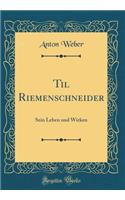Til Riemenschneider: Sein Leben und Wirken (Classic Reprint)
