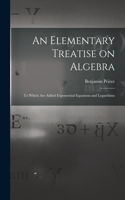 Elementary Treatise on Algebra: To Which are Added Exponential Equations and Logarithms