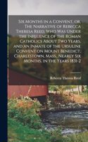 Six Months in a Convent, or, The Narrative of Rebecca Theresa Reed, who was Under the Influence of the Roman Catholics About two Years, and an Inmate of the Ursuline Convent on Mount Benedict, Charlestown, Mass., Nearly six Months, in the Years 183