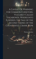 Caveat Or Warning for Common Cursetors, Vulgarly Called Vagabonds. Whereunto Is Added, the Tale of the Second Taking of the Counterfeit Crank. Repr