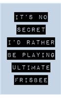 It's No Secret I'd Rather Be Playing Ultimate Frisbee: Ultimate Frisbee Journal for Beginners