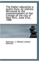 The Higher Education a Public Duty. an Address Delivered at the Commencement of the College of the C