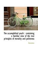 The Accomplished Youth: Containing a Familiar View of the True Principles of Morality and Politenes