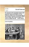 An Answer to the Pamphlet Wrote by the Juryman: Being a Confutation of His Inference Drawn from the Proceedings of the Coroner's Inquest Touching the Death of Ann Sharp. by a Lover of Justice. to (English)