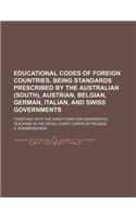 Educational Codes of Foreign Countries, Being Standards Prescribed by the Australian (South), Austrian, Belgian, German, Italian, and Swiss Governments; Together with the Directions for Geographic Teaching in the Royal Cadet Corps of Prussia: (English)