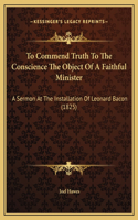 To Commend Truth To The Conscience The Object Of A Faithful Minister: A Sermon At The Installation Of Leonard Bacon (1825)