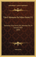 Vita E Memorie De Felice Orsini V2: Precedute Dalla Storia Dell' Attentato Del 14 Gennaio 1858 (1864)