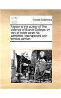 A Letter to the Author of the Defence of Exeter College, by Way of Notes Upon His Pamphlet. Interspersed with Serious Advice.
