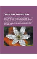 Consular Formulary; Being a Collection of Forms and Precedents for the Use of Her Majesty's Consular Officers in the Discharge of Their Duties Under T