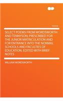 Select Poems from Wordsworth and Tennyson; Prescribed for the Junior Matriculation and for Entrance Into the Normal Schools and Faculties of Education. Edited with Brief Notes: (English)