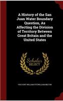 A History of the San Juan Water Boundary Question, As Affecting the Division of Territory Between Great Britain and the United States