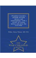 President Lincoln's Attitude Towards Slavery and Emancipation, with a Review of Events Before and Since the Civil War - War College Series