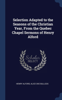 Selection Adapted to the Seasons of the Christian Year, From the Quebec Chapel Sermons of Henry Alford